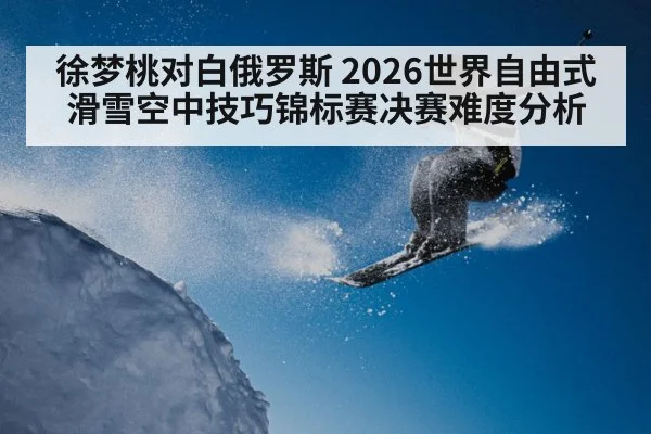 徐梦桃对白俄罗斯 2026世界自由式滑雪空中技巧锦标赛决赛难度分析（ayx）